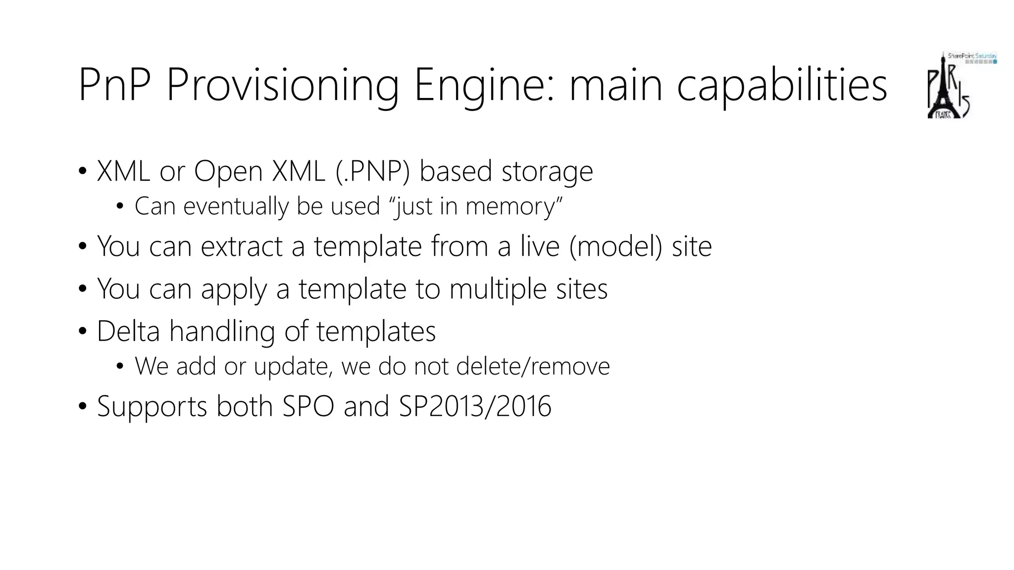 PnP Provisioning Engine: main capabilities
• XML or Open XML (.PNP) based storage
• Can eventually be used “just in memory”
• You can extract a template from a live (model) site
• You can apply a template to multiple sites
• Delta handling of templates
• We add or update, we do not delete/remove
• Supports both SPO and SP2013/2016
 