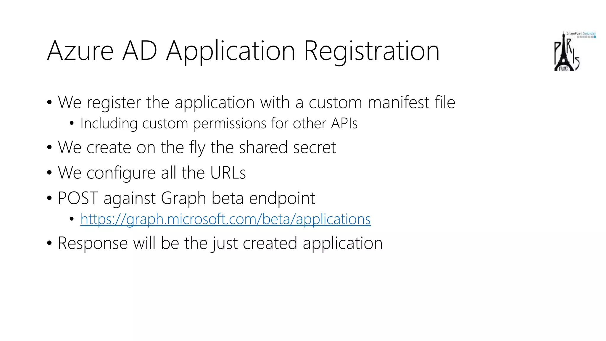 Azure AD Application Registration
• We register the application with a custom manifest file
• Including custom permissions for other APIs
• We create on the fly the shared secret
• We configure all the URLs
• POST against Graph beta endpoint
• https://graph.microsoft.com/beta/applications
• Response will be the just created application
 