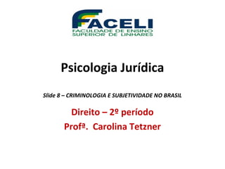 Psicologia Jurídica
Slide 8 – CRIMINOLOGIA E SUBJETIVIDADE NO BRASIL
Direito – 2º período
Profª. Carolina Tetzner
 