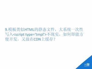 9.模板类似HTML的静态文件，大系统一次性
写入<script	
  type=‘tmpl’>不现实，如何即能方
便开发，又放在CDN上缓存？	
  
	
  
 