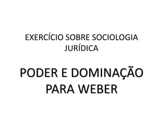 EXERCÍCIO SOBRE SOCIOLOGIA
JURÍDICA
PODER E DOMINAÇÃO
PARA WEBER
 