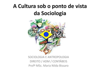A Cultura sob o ponto de vista
da Sociologia
SOCIOLOGIA E ANTROPOLOGIA
DIREITO / ADM / CONTÁBEIS
Profª MSc. Maria Nilda Bissaro
 