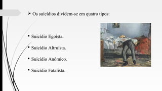  Os suicídios dividem-se em quatro tipos:
 Suicídio Egoísta.
 Suicídio Altruísta.
 Suicídio Anômico.
 Suicídio Fatalista.
 