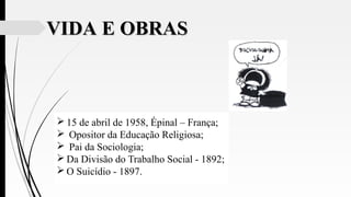 VIDA E OBRASVIDA E OBRAS
 15 de abril de 1958, Épinal – França;
 Opositor da Educação Religiosa;
 Pai da Sociologia;
 Da Divisão do Trabalho Social - 1892;
 O Suicídio - 1897.
 