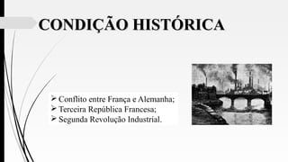 CONDIÇÃO HISTÓRICACONDIÇÃO HISTÓRICA
 Conflito entre França e Alemanha;
 Terceira República Francesa;
 Segunda Revolução Industrial.
 