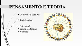 PENSAMENTOPENSAMENTO E TEORIAE TEORIA
Consciência coletiva;
Socialização;
Fato social;
 Instituição Social;
 Anomia;
 