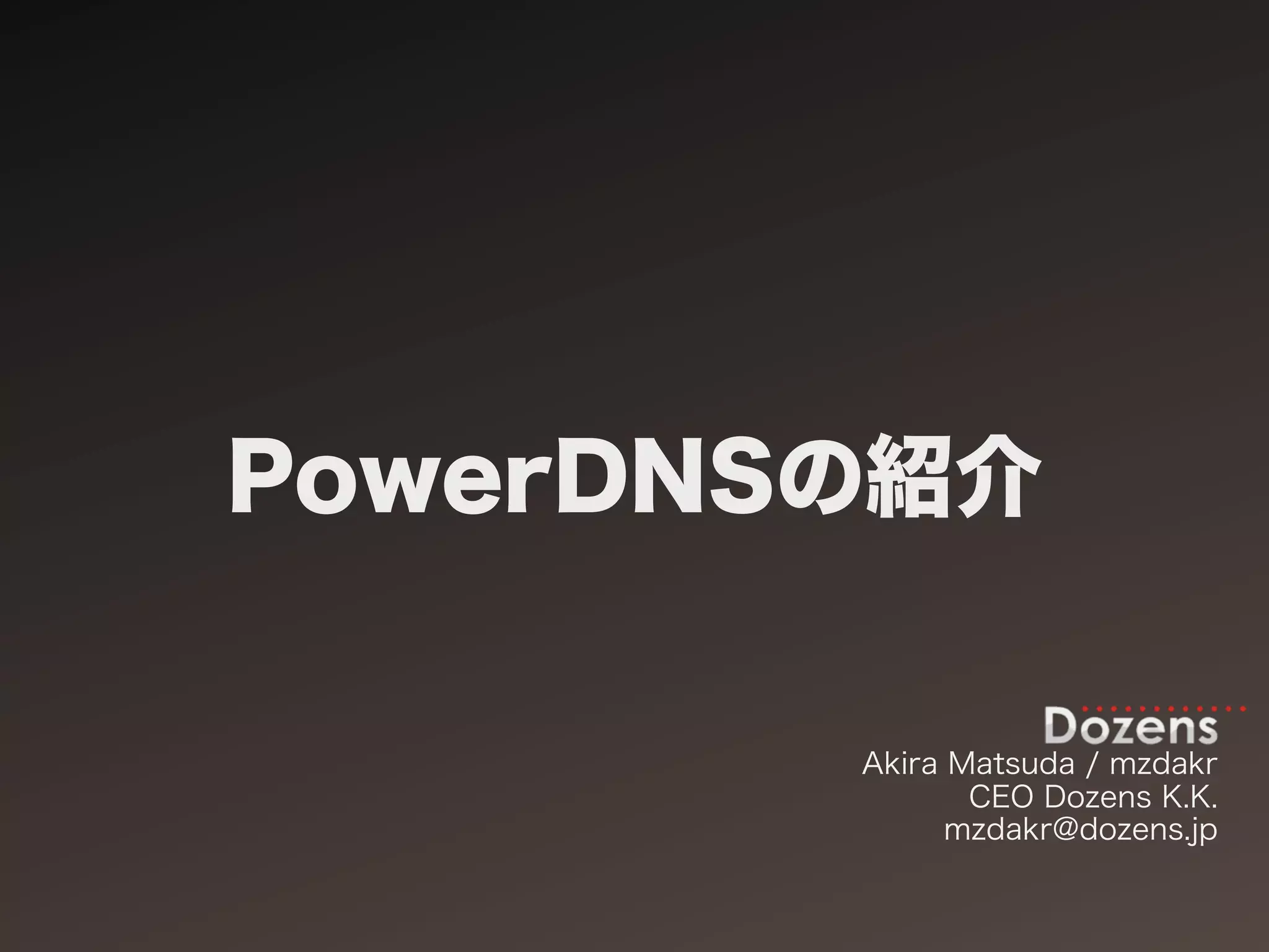 PowerDNSの紹介

        Akira Matsuda / mzdakr
               CEO Dozens K.K.
              mzdakr@dozens.jp
 