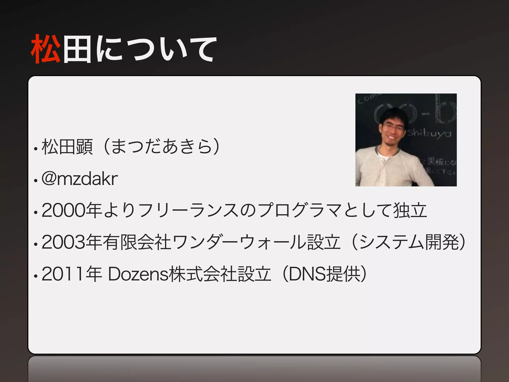 松田について

•松田顕（まつだあきら）
•@mzdakr
•2000年よりフリーランスのプログラマとして独立
•2003年有限会社ワンダーウォール設立（システム開発）
•2011年 Dozens株式会社設立（DNS提供）
 