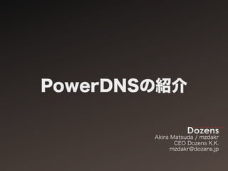 PowerDNSの紹介

        Akira Matsuda / mzdakr
               CEO Dozens K.K.
              mzdakr@dozens.jp
 