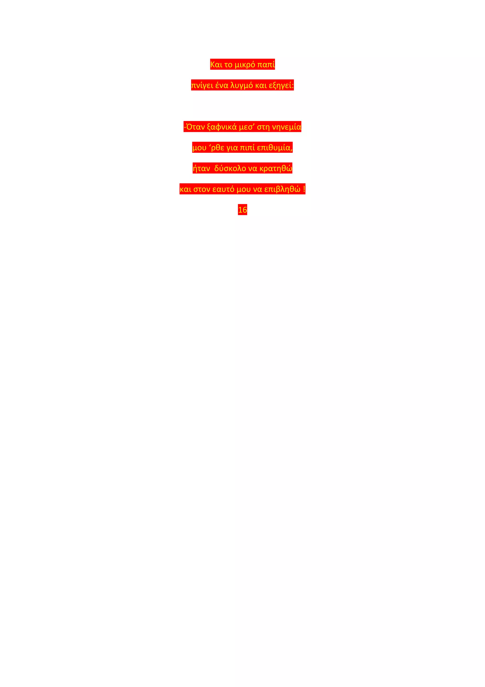Και το μικρό παπί
πνίγει ένα λυγμό και εξηγεί:
-Όταν ξαφνικά μεσ’ στη νηνεμία
μου ‘ρθε για πιπί επιθυμία,
ήταν δύσκολο να κρατηθώ
και στον εαυτό μου να επιβληθώ !
16
 