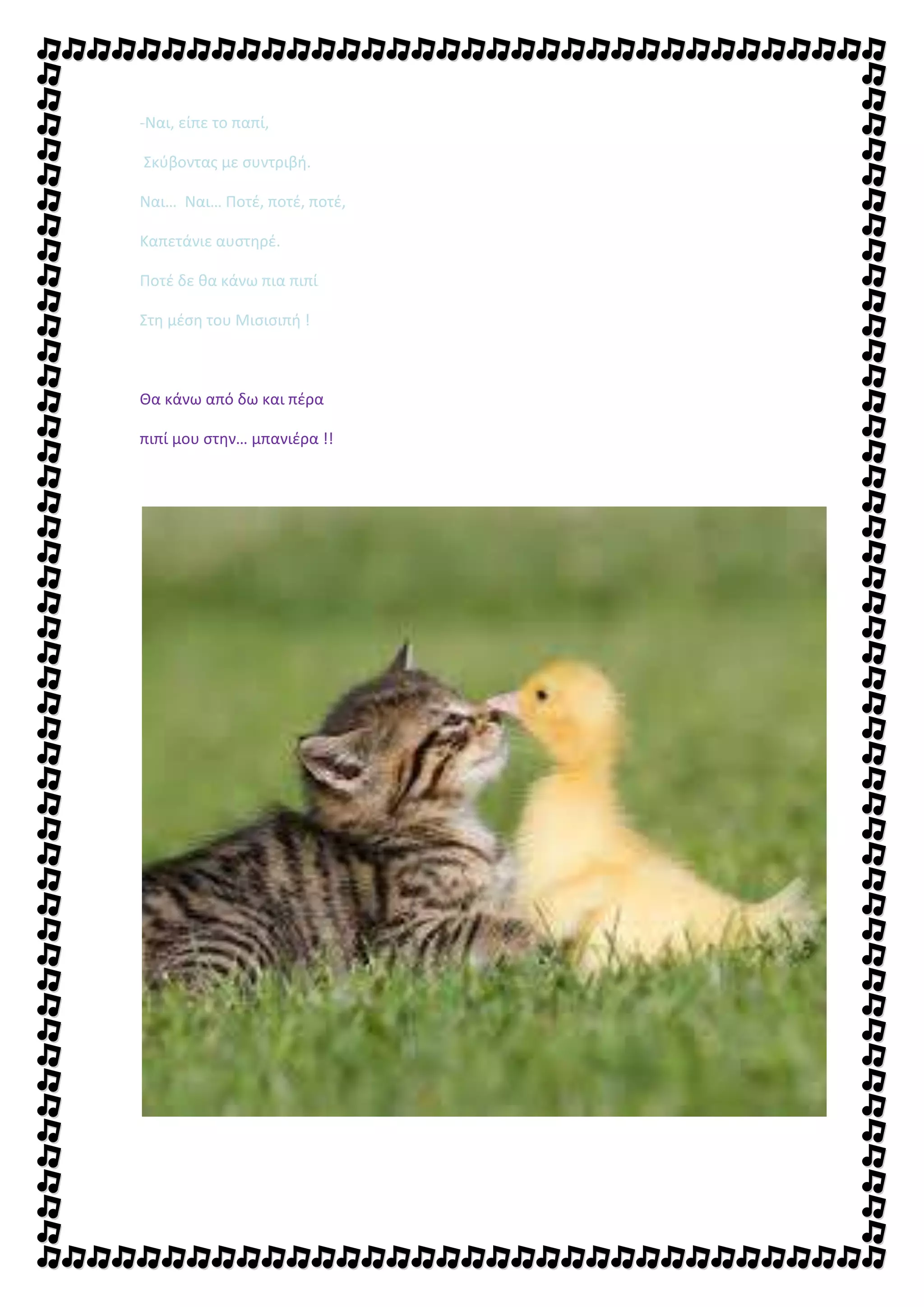 -Ναι, είπε το παπί,
Σκύβοντας με συντριβή.
Ναι… Ναι… Ποτέ, ποτέ, ποτέ,
Καπετάνιε αυστηρέ.
Ποτέ δε θα κάνω πια πιπί
Στη μέση του Μισισιπή !
Θα κάνω από δω και πέρα
πιπί μου στην… μπανιέρα !!
 