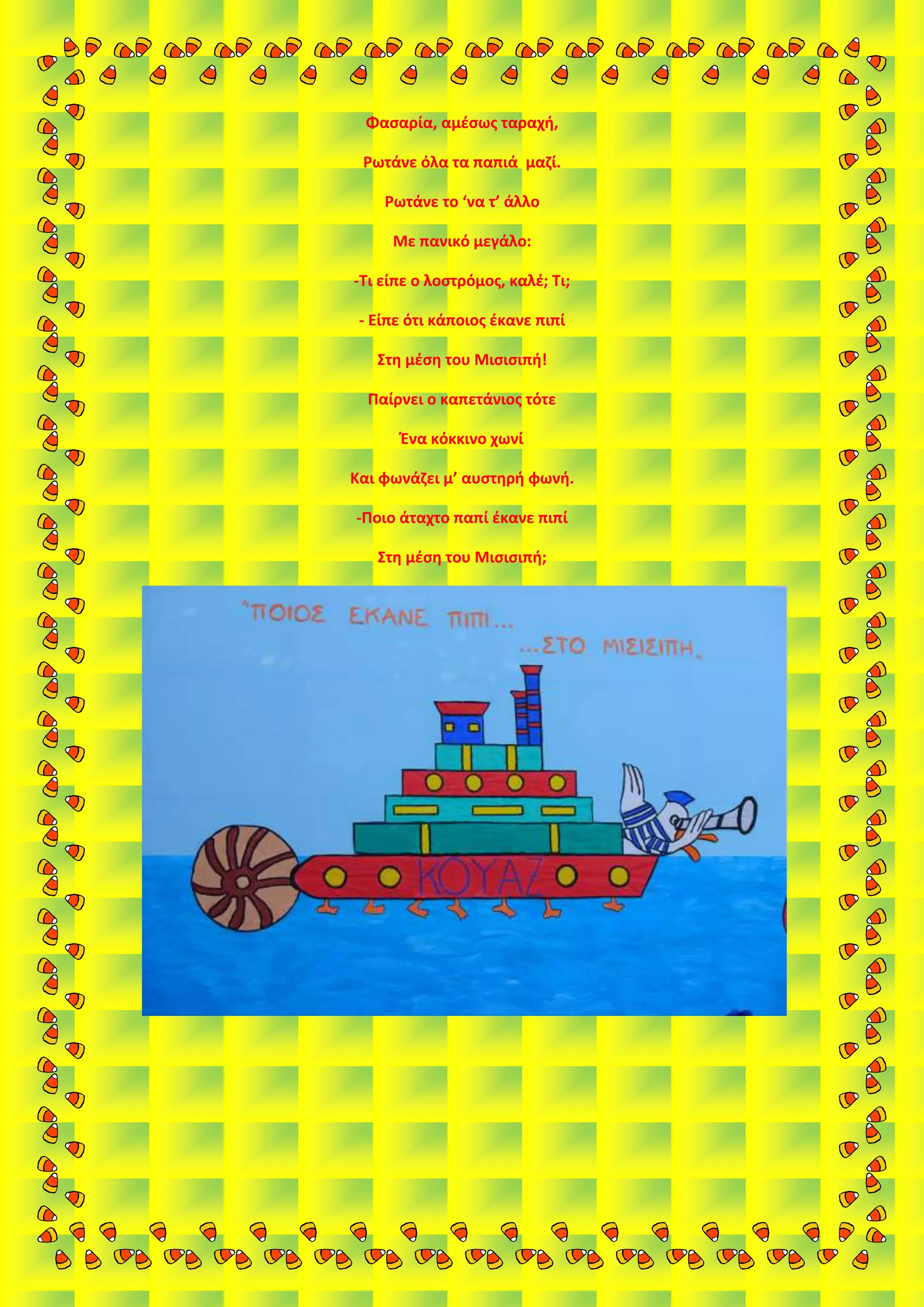 Φασαρία, αμέσως ταραχή,
Ρωτάνε όλα τα παπιά μαζί.
Ρωτάνε το ‘να τ’ άλλο
Με πανικό μεγάλο:
-Τι είπε ο λοστρόμος, καλέ; Τι;
- Είπε ότι κάποιος έκανε πιπί
Στη μέση του Μισισιπή!
Παίρνει ο καπετάνιος τότε
Ένα κόκκινο χωνί
Και φωνάζει μ’ αυστηρή φωνή.
-Ποιο άταχτο παπί έκανε πιπί
Στη μέση του Μισισιπή;
 