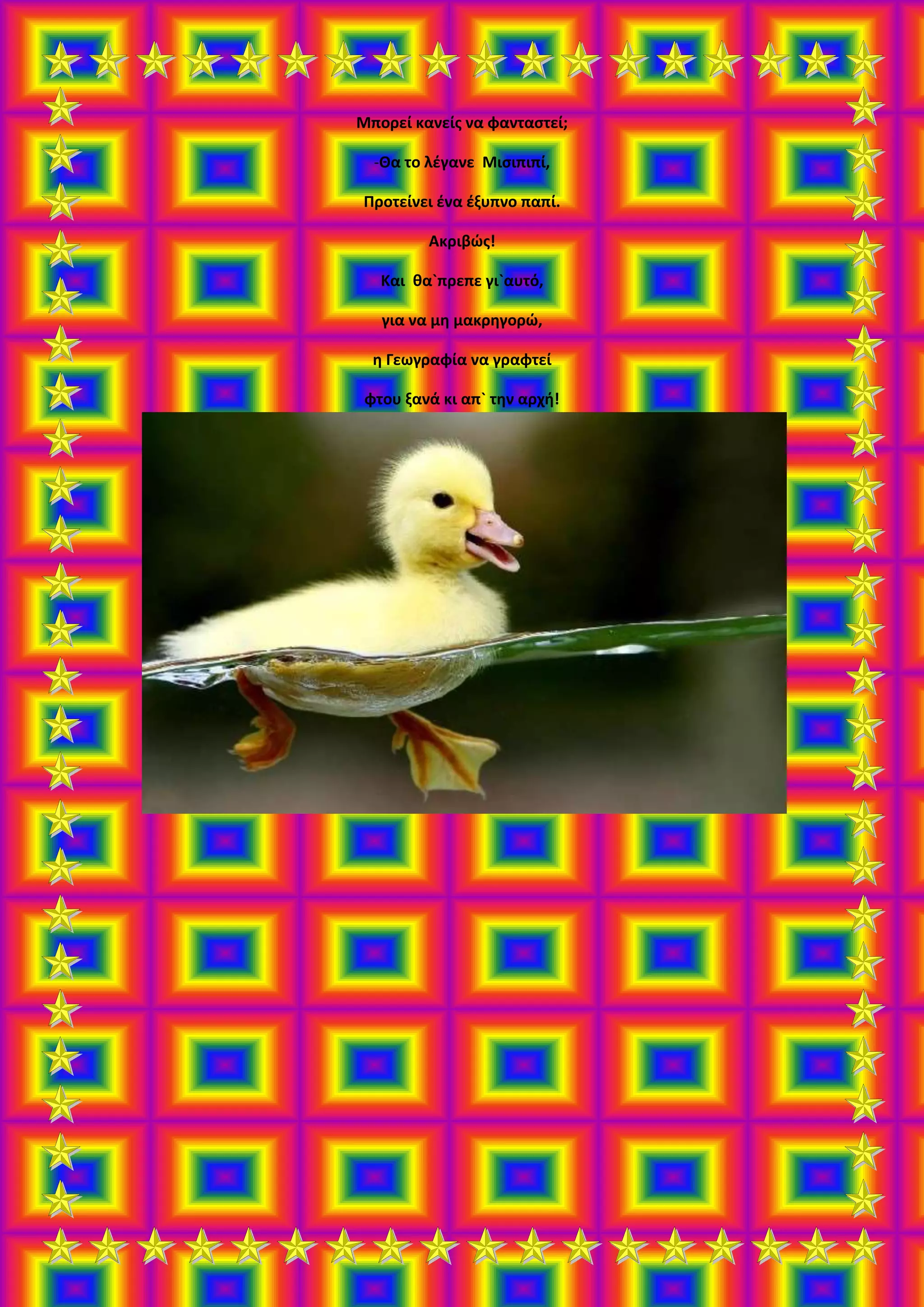 Μπορεί κανείς να φανταστεί;
-Θα το λέγανε Μισιπιπί,
Προτείνει ένα έξυπνο παπί.
Ακριβώς!
Και θα`πρεπε γι`αυτό,
για να μη μακρηγορώ,
η Γεωγραφία να γραφτεί
φτου ξανά κι απ` την αρχή!
 