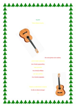 Σιωπή!
Έπεσε βαριά σιωπή,
δεν ακουγόταν ούτε ανάσα,
μόνο ο γέρο -μάγειρας
που έπαιζε γκρανκάσα,
ένας μούτσος
που έπαιζε κιθάρα
και τρεις ναύτες
που έκαναν γαργάρα
Υψώνει ο καπετάνιος τη φωνή
Κι όλο το πλοίο αντηχεί:
5
 