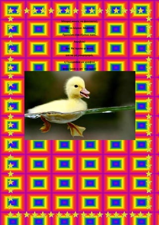 Μπορεί κανείς να φανταστεί;
-Θα το λέγανε Μισιπιπί,
Προτείνει ένα έξυπνο παπί.
Ακριβώς!
Και θα`πρεπε γι`αυτό,
για να μη μακρηγορώ,
η Γεωγραφία να γραφτεί
φτου ξανά κι απ` την αρχή!
 