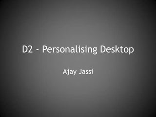 D2 - Personalising Desktop
Ajay Jassi

 