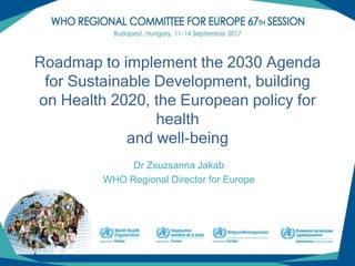 (1)
Roadmap to implement the 2030 Agenda
for Sustainable Development, building
on Health 2020, the European policy for
health
and well-being
Dr Zsuzsanna Jakab
WHO Regional Director for Europe
 