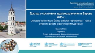 Доклад о состоянии здравоохранения в Европе
2015 г.
Целевые ориентиры и более широкая перспектива – новые
рубежи в работе с фактическими данными
Claudia Stein
Директор
Отдел информации, фактических данных,
научных исследований и инноваций
 