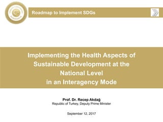 Implementing the Health Aspects of
Sustainable Development at the
National Level
in an Interagency Mode
Prof. Dr. Recep Akdağ
Republic of Turkey, Deputy Prime Minister
September 12, 2017
Roadmap to Implement SDGs
 