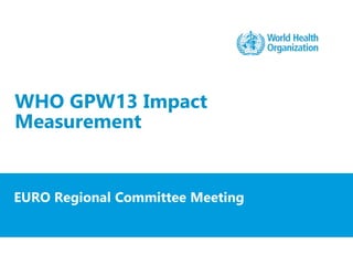 WHO GPW13 Impact
Measurement
EURO Regional Committee Meeting
 