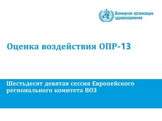 Оценка воздействия ОПР-13
Шестьдесят девятая сессия Европейского
регионального комитета ВОЗ
 