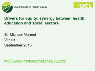 Drivers for equity: synergy between health,
education and social sectors
Sir Michael Marmot
Vilnius
September 2015
http://www.instituteofhealthequity.org/
 
