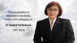 This presentation is
dedicated to the family,
friends and colleagues of
Dr Salidat Kairbekova
1961–2016
 