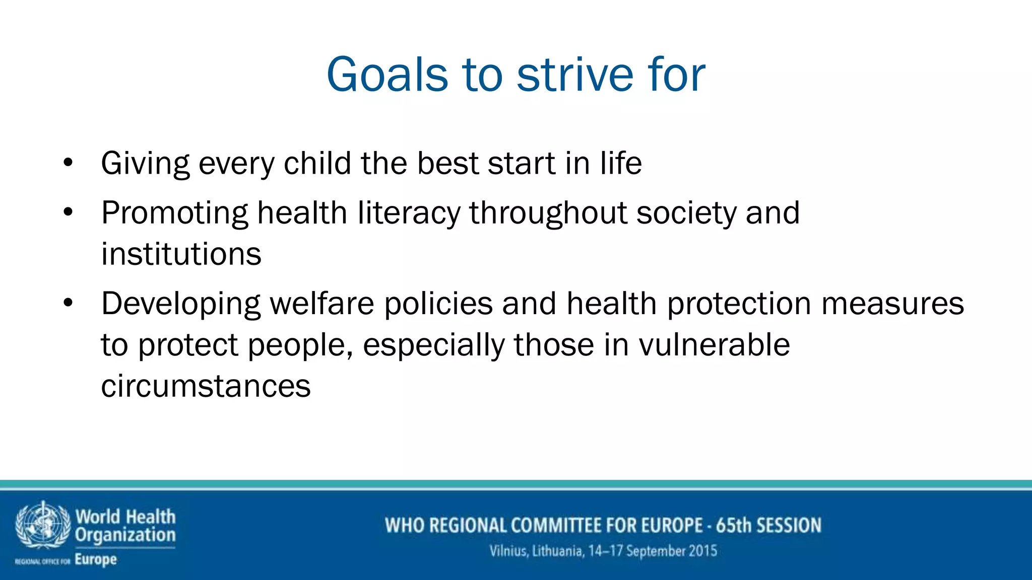Goals to strive for
• Giving every child the best start in life
• Promoting health literacy throughout society and
institutions
• Developing welfare policies and health protection measures
to protect people, especially those in vulnerable
circumstances
 