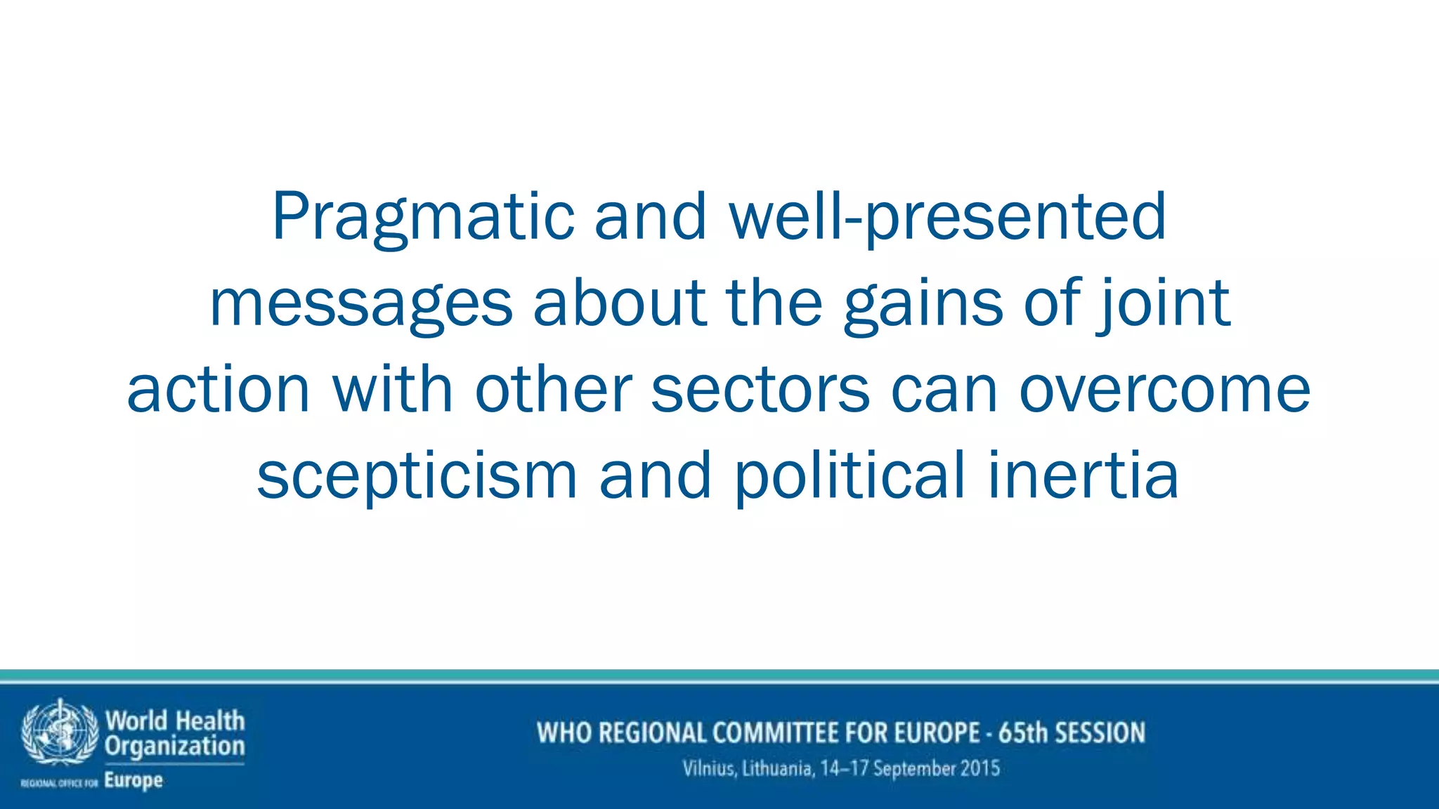 Pragmatic and well-presented
messages about the gains of joint
action with other sectors can overcome
scepticism and political inertia
 