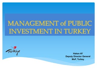 MANAGEMENT of PUBLIC
INVESTMENT IN TURKEY
Hakan AY
Deputy Director General
MoF, Turkey
 