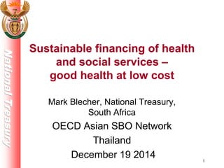 NationalTreasury
Sustainable financing of health
and social services –
good health at low cost
Mark Blecher, National Treasury,
South Africa
OECD Asian SBO Network
Thailand
December 19 2014 1
 