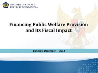 MINISTRY OF FINANCE
REPUBLIC OF INDONESIA
Financing Public Welfare Provision
and Its Fiscal Impact
Bangkok, December 2014
 