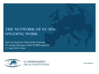 THE NETWORK OF EU IFIs:
ONGOING WORK
José Luis Escrivá, Chair of the Network
8th Annual Meeting of OECD PBOs and IFIs
12 April 2016, Paris
www.euifis.eu
 