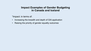 Impact Examples of Gender Budgeting
in Canada and Iceland
“Impact: in terms of:
• Increasing the breadth and depth of GIA application
• Raising the priority of gender equality outcomes
 