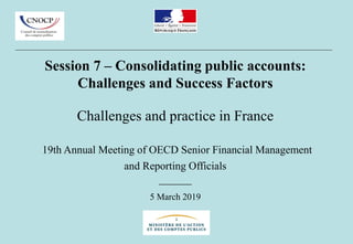 Session 7 – Consolidating public accounts:
Challenges and Success Factors
Challenges and practice in France
19th Annual Meeting of OECD Senior Financial Management
and Reporting Officials
______
5 March 2019
 