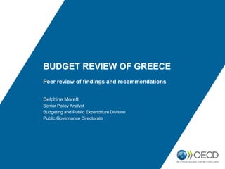 BUDGET REVIEW OF GREECE
Peer review of findings and recommendations
Delphine Moretti
Senior Policy Analyst
Budgeting and Public Expenditure Division
Public Governance Directorate
 