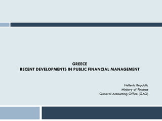 GREECE
RECENT DEVELOPMENTS IN PUBLIC FINANCIAL MANAGEMENT
Hellenic Republic
Ministry of Finance
General Accounting Office (GAO)
 