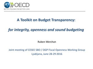 A Toolkit on Budget Transparency:
for integrity, openness and sound budgeting
Ruben Werchan
Joint meeting of CESEE SBO / OGP Fiscal Openness Working Group
Ljubljana, June 28-29 2016
 
