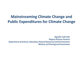 Mainstreaming Climate Change and
Public Expenditures for Climate Change
Nguyễn Tuấn Anh
Deputy Director General
Department of Science, Education, Natural Resources and Environment
Ministry of Planning and Investment
 