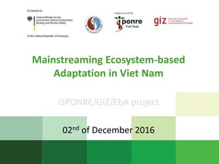 Mainstreaming Ecosystem-based
Adaptation in Viet Nam
ISPONRE/GIZ/EbA project
02nd of December 2016
 