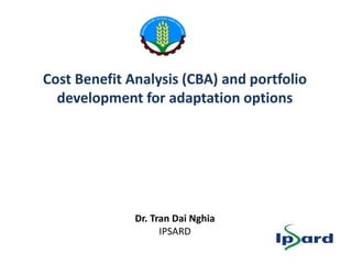 Cost Benefit Analysis (CBA) and portfolio
development for adaptation options
Dr. Tran Dai Nghia
IPSARD
 