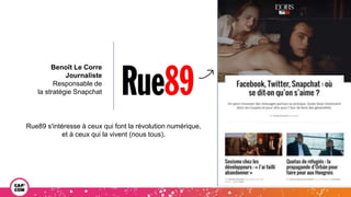 Benoît Le Corre
Journaliste
Responsable de
la stratégie Snapchat
Rue89 s'intéresse à ceux qui font la révolution numérique,
et à ceux qui la vivent (nous tous).
 