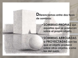 Diferenciamos entre dos tipos de sombras:SOMBRAS PROPIAS son aquellas que se producen sobre el propio objeto.