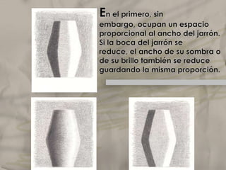 En el primero, sin embargo, ocupan un espacio proporcional al ancho del jarrón. Si la boca del jarrón se reduce, el ancho de su sombra o de su brillo también se reduce guardando la misma proporción.1/32/31/32/31/32/3Elclaroscuro