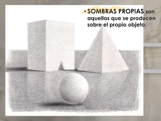 SOMBRAS PROPIAS son aquellas que se producen sobre el propio objeto.Elclaroscuro