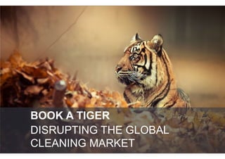 1
DISRUPTING THE GLOBAL
CLEANING MARKET
BOOK A TIGER
 