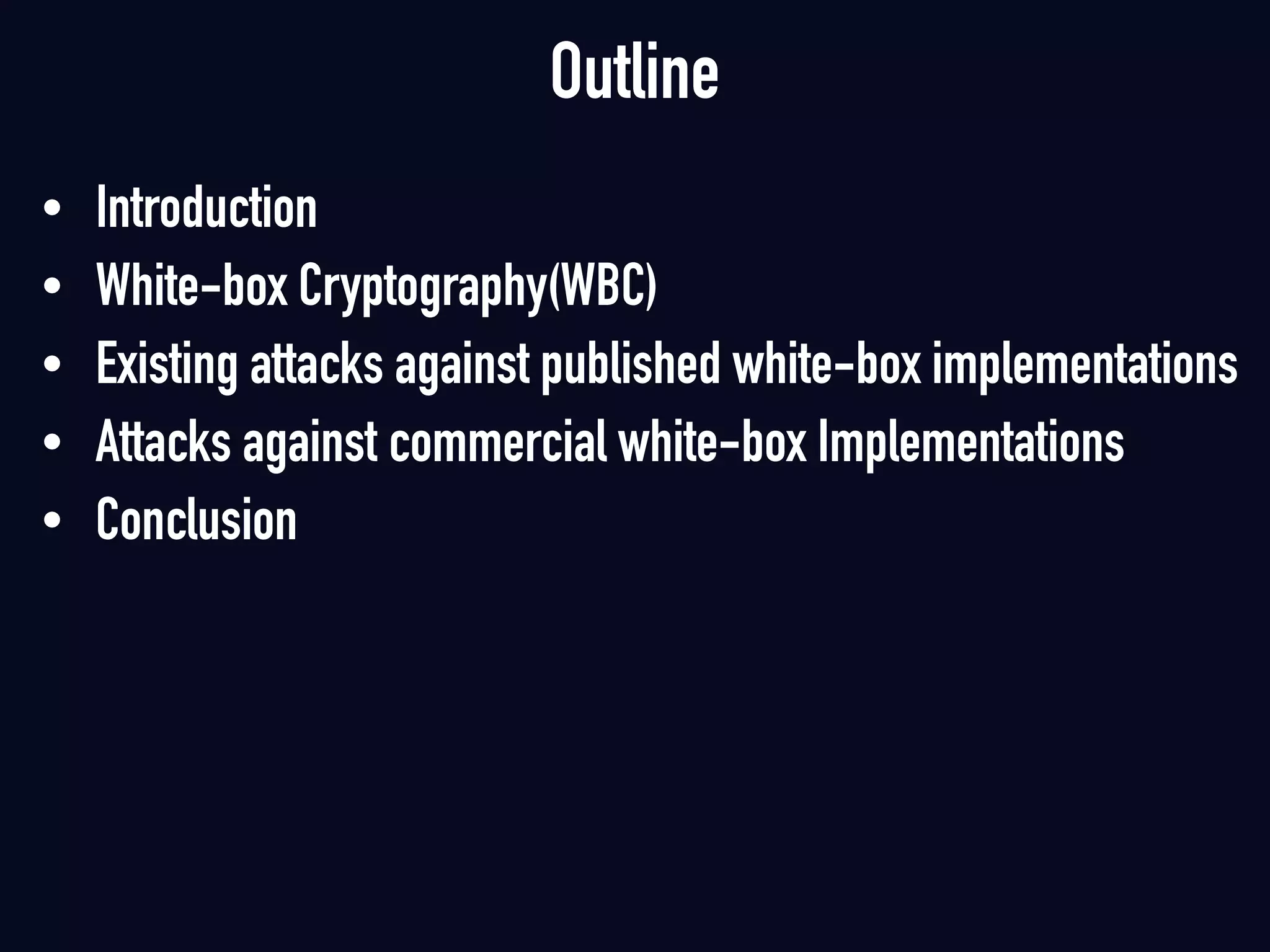 Outline
• Introduction
• White-box Cryptography(WBC)
• Existing attacks against published white-box implementations
• Attacks against commercial white-box Implementations
• Conclusion
 