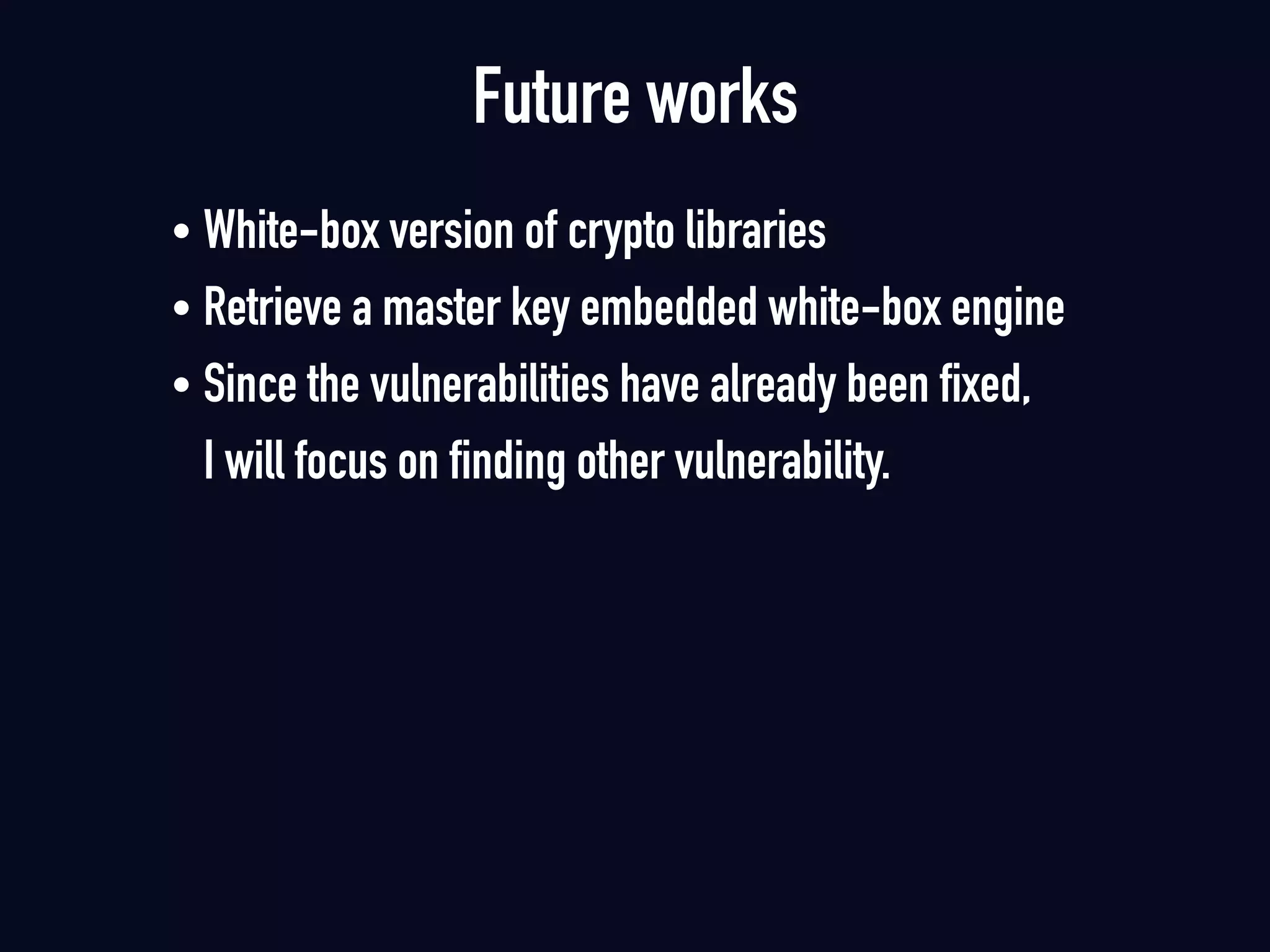 Future works
• White-box version of crypto libraries
• Retrieve a master key embedded white-box engine
• Since the vulnerabilities have already been fixed,  
I will focus on finding other vulnerability.
 