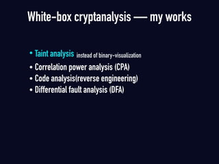 • Taint analysis instead of binary-visualization
• Correlation power analysis (CPA)
• Code analysis(reverse engineering)
• Differential fault analysis (DFA)
White-box cryptanalysis — my works
 