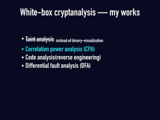 • Taint analysis instead of binary-visualization
• Correlation power analysis (CPA)
• Code analysis(reverse engineering)
• Differential fault analysis (DFA)
White-box cryptanalysis — my works
 